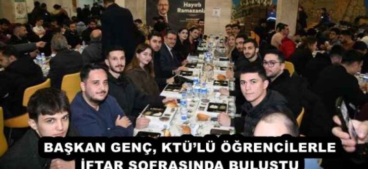 BAŞKAN GENÇ, KTÜ’LÜ ÖĞRENCİLERLE İFTAR SOFRASINDA BULUŞTU