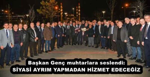 Başkan Genç muhtarlara seslendi: SİYASİ AYRIM YAPMADAN HİZMET EDECEĞİZ
