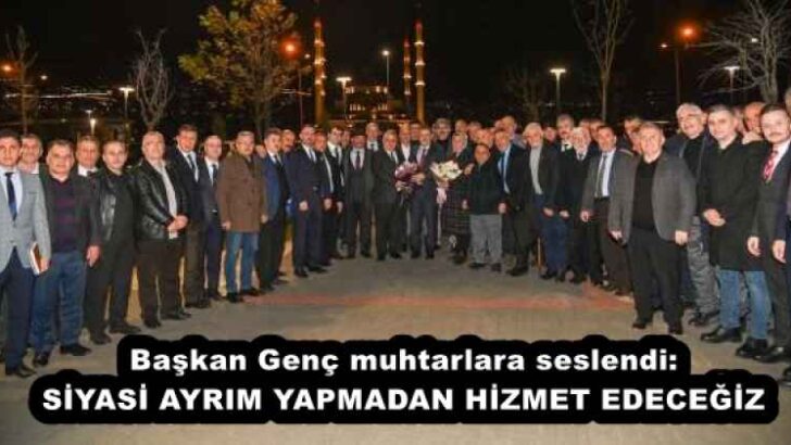 Başkan Genç muhtarlara seslendi: SİYASİ AYRIM YAPMADAN HİZMET EDECEĞİZ