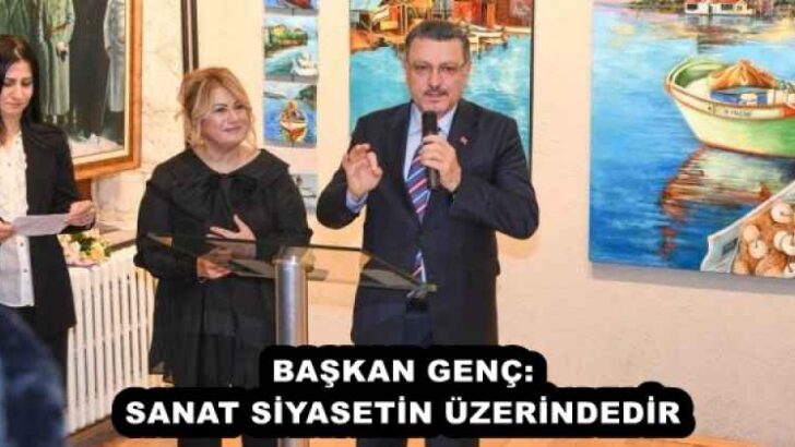 BAŞKAN GENÇ: SANAT SİYASETİN ÜZERİNDEDİR