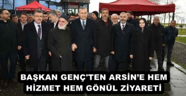 BAŞKAN GENÇ’TEN ARSİN’E HEM HİZMET HEM GÖNÜL ZİYARETİ