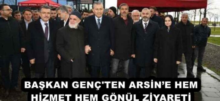 BAŞKAN GENÇ’TEN ARSİN’E HEM HİZMET HEM GÖNÜL ZİYARETİ