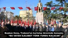 Başkan Genç, Trabzon’un kurtuluş töreninde konuştu:  “BU VATAN İLELEBET TÜRK YURDU KALACAK”