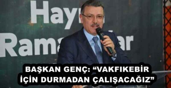 BAŞKAN GENÇ: “VAKFIKEBİR İÇİN DURMADAN ÇALIŞACAĞIZ”