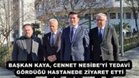 BAŞKAN KAYA, CENNET NESİBE’Yİ TEDAVİ GÖRDÜĞÜ HASTANEDE ZİYARET ETTİ