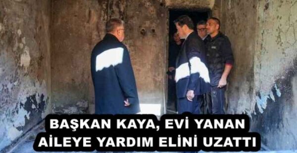 BAŞKAN KAYA, EVİ YANAN AİLEYE YARDIM ELİNİ UZATTI