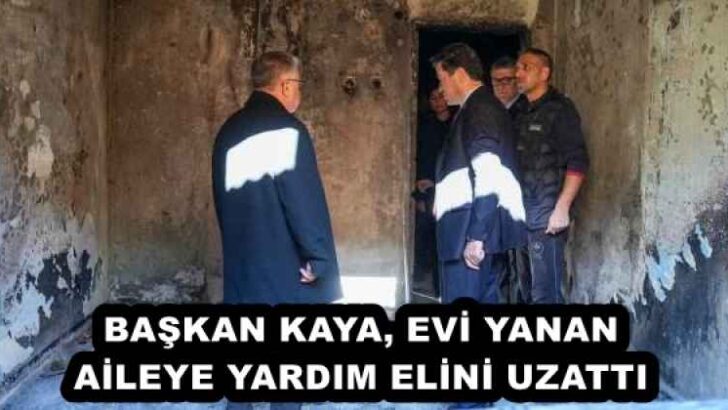 BAŞKAN KAYA, EVİ YANAN AİLEYE YARDIM ELİNİ UZATTI