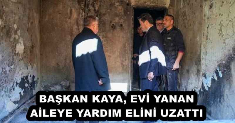 BAŞKAN KAYA, EVİ YANAN AİLEYE YARDIM ELİNİ UZATTI
