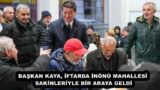 BAŞKAN KAYA, İFTARDA İNÖNÜ MAHALLESİ SAKİNLERİYLE BİR ARAYA GELDİ