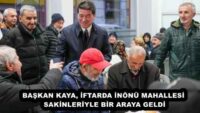 BAŞKAN KAYA, İFTARDA İNÖNÜ MAHALLESİ SAKİNLERİYLE BİR ARAYA GELDİ
