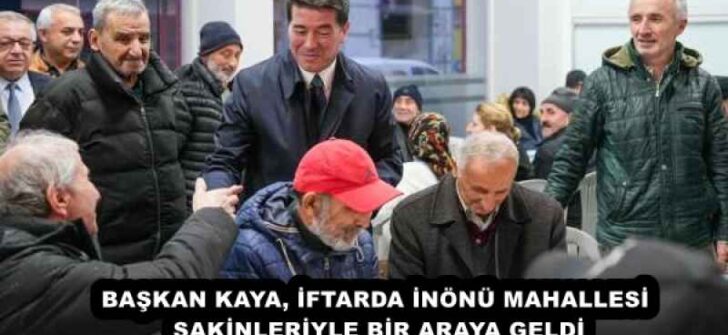 BAŞKAN KAYA, İFTARDA İNÖNÜ MAHALLESİ SAKİNLERİYLE BİR ARAYA GELDİ