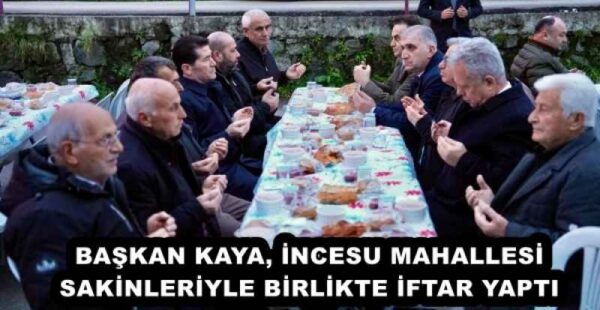 BAŞKAN KAYA, İNCESU MAHALLESİ SAKİNLERİYLE BİRLİKTE İFTAR YAPTI