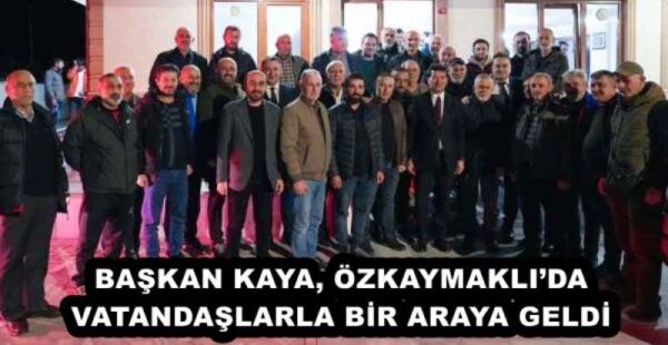 BAŞKAN KAYA, ÖZKAYMAKLI’DA VATANDAŞLARLA BİR ARAYA GELDİ 