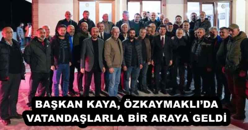 BAŞKAN KAYA, ÖZKAYMAKLI’DA VATANDAŞLARLA BİR ARAYA GELDİ 