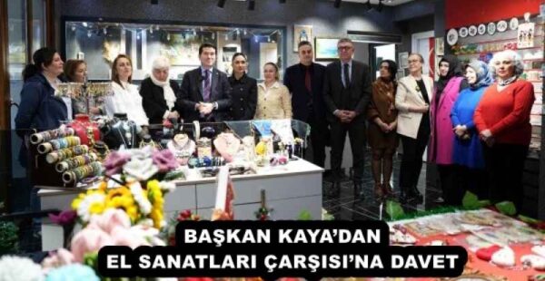 BAŞKAN KAYA’DAN EL SANATLARI ÇARŞISI’NA DAVET 