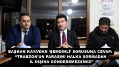 BAŞKAN KAYA’DAN ‘ŞEMDİNLİ’ SORUSUNA CEVAP:  “TRABZON’UN PARASINI HALKA SORMADAN İL DIŞINA GÖNDEREMEZSİNİZ”