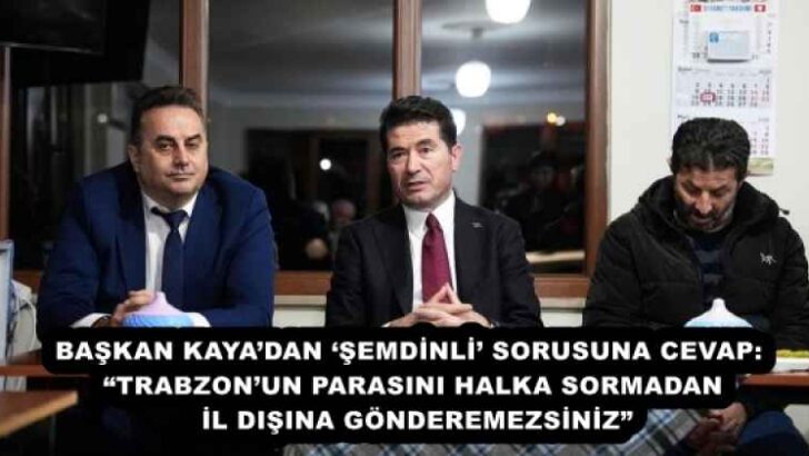 BAŞKAN KAYA’DAN ‘ŞEMDİNLİ’ SORUSUNA CEVAP:  “TRABZON’UN PARASINI HALKA SORMADAN İL DIŞINA GÖNDEREMEZSİNİZ”