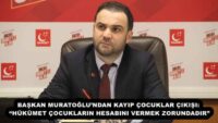 BAŞKAN MURATOĞLU’NDAN KAYIP ÇOCUKLAR ÇIKIŞI: “HÜKÜMET ÇOCUKLARIN HESABINI VERMEK ZORUNDADIR”