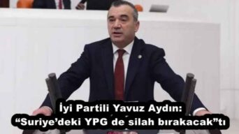 İyi Partili Yavuz Aydın: “Suriye’deki YPG de silah bırakacak”tı