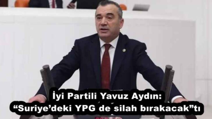İyi Partili Yavuz Aydın: “Suriye’deki YPG de silah bırakacak”tı