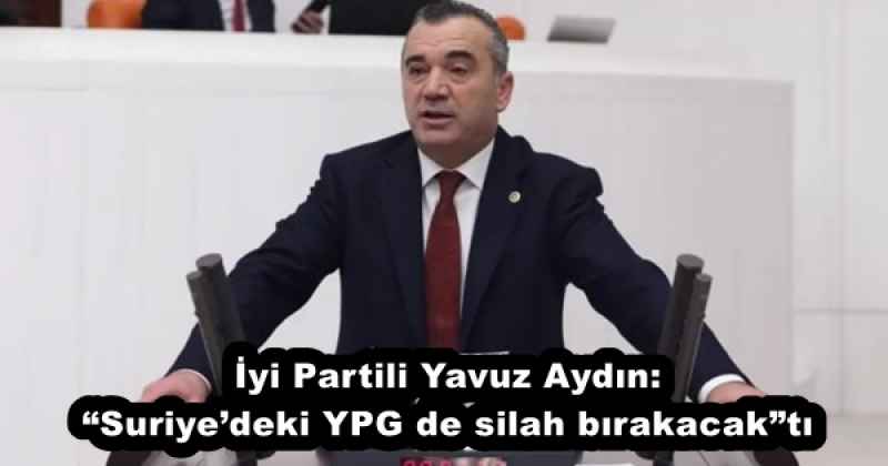 İyi Partili Yavuz Aydın: “Suriye’deki YPG de silah bırakacak”tı