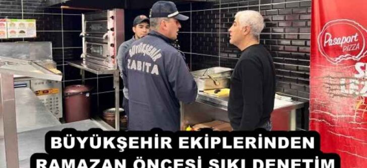 BÜYÜKŞEHİR EKİPLERİNDEN RAMAZAN ÖNCESİ SIKI DENETİM