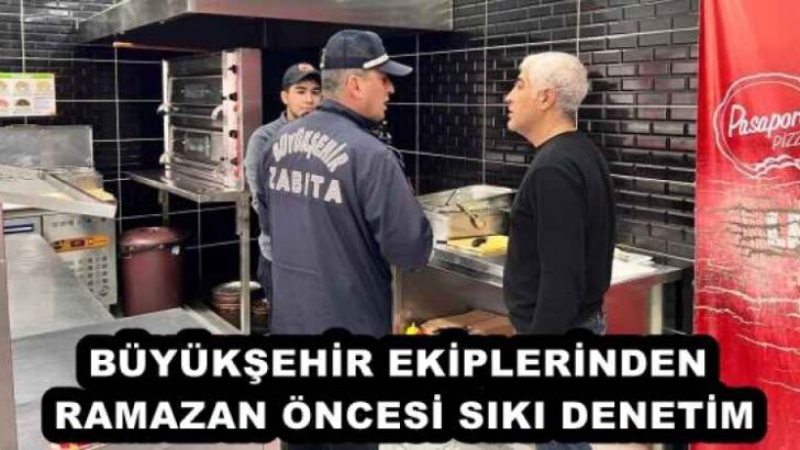 BÜYÜKŞEHİR EKİPLERİNDEN RAMAZAN ÖNCESİ SIKI DENETİM