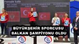 BÜYÜKŞEHİR SPORCUSU BALKAN ŞAMPİYONU OLDU