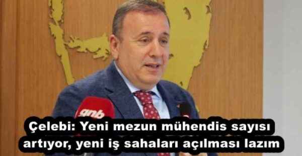 Çelebi: Yeni mezun mühendis sayısı artıyor, yeni iş sahaları açılması lazım