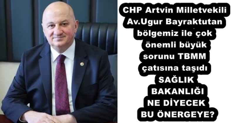 CHP Artvin Milletvekili Av.Ugur Bayraktutan bölgemiz ile çok önemli büyük sorunu TBMM çatısına taşıdı SAĞLIK BAKANLIĞI NE DİYECEK BU ÖNERGEYE?