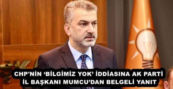 CHP’NİN ‘BİLGİMİZ YOK’ İDDİASINA AK PARTİ İL BAŞKANI MUMCU’DAN BELGELİ YANIT