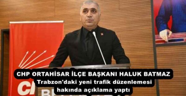 CHP ORTAHİSAR İLÇE BAŞKANI HALUK BATMAZ Trabzon’daki yeni trafik düzenlemesi hakında açıklama yaptı