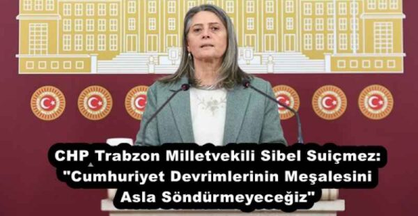 CHP Trabzon Milletvekili Sibel Suiçmez: “Cumhuriyet Devrimlerinin Meşalesini Asla Söndürmeyeceğiz”