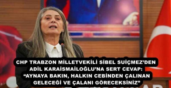 CHP TRABZON MİLLETVEKİLİ SİBEL SUİÇMEZ’DEN ADİL KARAİSMAİLOĞLU’NA SERT CEVAP: “AYNAYA BAKIN, HALKIN CEBİNDEN ÇALINAN GELECEĞİ VE ÇALANI GÖRECEKSİNİZ”