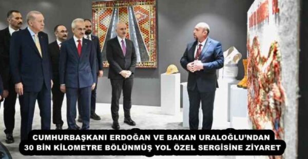 CUMHURBAŞKANI ERDOĞAN VE BAKAN URALOĞLU’NDAN 30 BİN KİLOMETRE BÖLÜNMÜŞ YOL ÖZEL SERGİSİNE ZİYARET