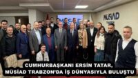 CUMHURBAŞKANI ERSİN TATAR,  MÜSİAD TRABZON’DA İŞ DÜNYASIYLA BULUŞTU 