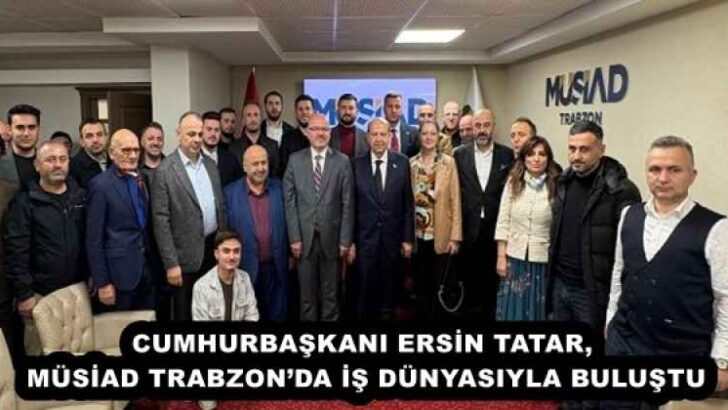 CUMHURBAŞKANI ERSİN TATAR,  MÜSİAD TRABZON’DA İŞ DÜNYASIYLA BULUŞTU 