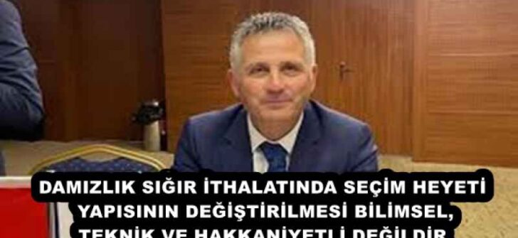 DAMIZLIK SIĞIR İTHALATINDA SEÇİM HEYETİ YAPISININ DEĞİŞTİRİLMESİ BİLİMSEL, TEKNİK VE HAKKANİYETLİ DEĞİLDİR