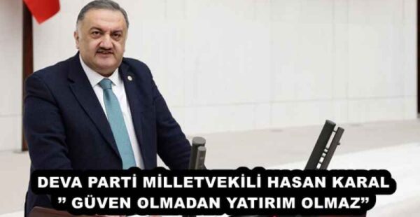 DEVA PARTİ MİLLETVEKİLİ HASAN KARAL’’ GÜVEN OLMADAN YATIRIM OLMAZ’’