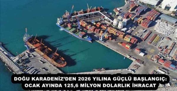 DOĞU KARADENİZ’DEN 2026 YILINA GÜÇLÜ BAŞLANGIÇ: OCAK AYINDA 125,6 MİLYON DOLARLIK İHRACAT