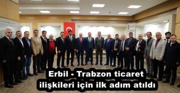Erbil – Trabzon ticaret ilişkileri için ilk adım atıldı