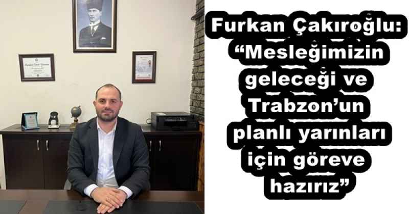 Furkan Çakıroğlu: “Mesleğimizin geleceği ve Trabzon’un planlı yarınları için göreve hazırız”
