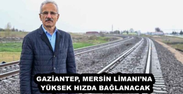 GAZİANTEP, MERSİN LİMANI’NA YÜKSEK HIZDA BAĞLANACAK