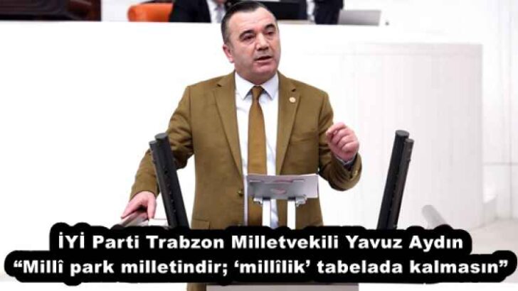 İYİ Parti Trabzon Milletvekili Yavuz Aydın “Millî park milletindir; ‘millîlik’ tabelada kalmasın”