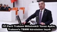 İYİ Parti Trabzon Milletvekili Yavuz Aydın, Trabzon’u TBMM kürsüsüne taşıdı