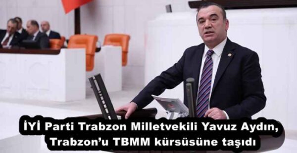 İYİ Parti Trabzon Milletvekili Yavuz Aydın, Trabzon’u TBMM kürsüsüne taşıdı