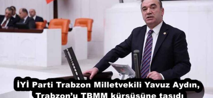 İYİ Parti Trabzon Milletvekili Yavuz Aydın, Trabzon’u TBMM kürsüsüne taşıdı