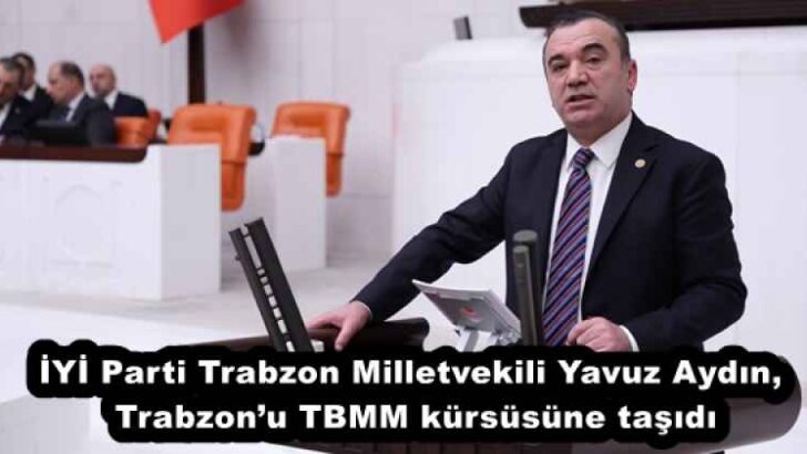 İYİ Parti Trabzon Milletvekili Yavuz Aydın, Trabzon’u TBMM kürsüsüne taşıdı