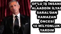 OF’LU İŞ İNSANI ALAADDİN İLYAS SARAL’DAN RAMAZAN ÖNCESİ 10 MİLYONLUK YARDIM