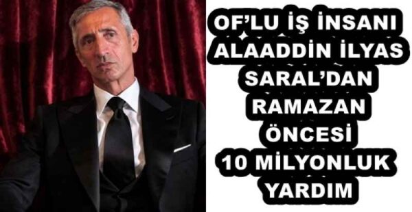 OF’LU İŞ İNSANI ALAADDİN İLYAS SARAL’DAN RAMAZAN ÖNCESİ 10 MİLYONLUK YARDIM